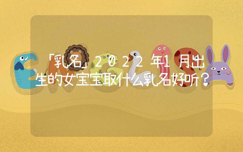 「乳名」2022年1月出生的女宝宝取什么乳名好听？