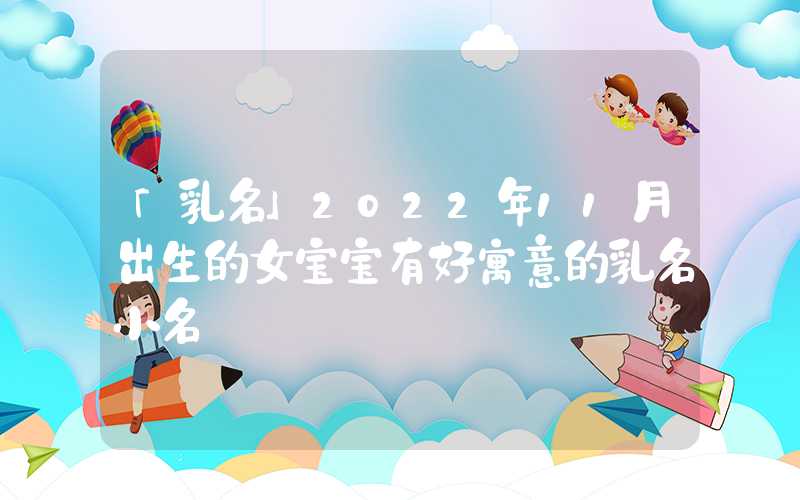 「乳名」2022年11月出生的女宝宝有好寓意的乳名小名
