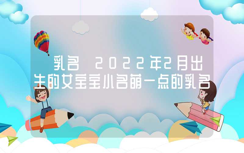 「乳名」2022年2月出生的女宝宝小名萌一点的乳名