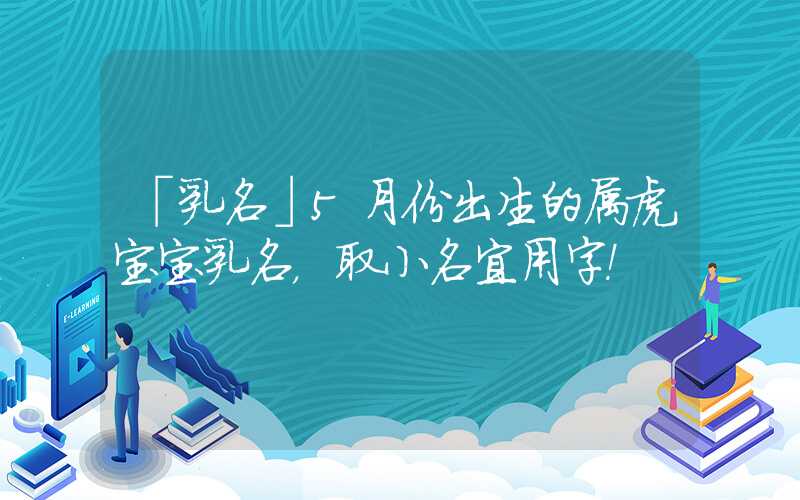 「乳名」5月份出生的属虎宝宝乳名，取小名宜用字！