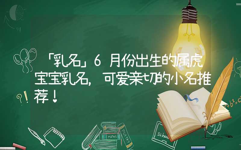 「乳名」6月份出生的属虎宝宝乳名，可爱亲切的小名推荐！
