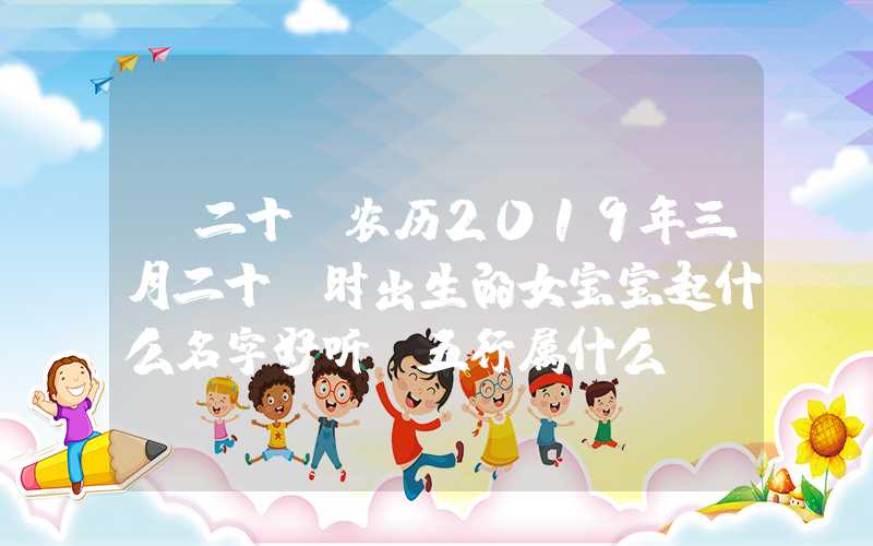 「二十」农历2019年三月二十丑时出生的女宝宝起什么名字好听，五行属什么