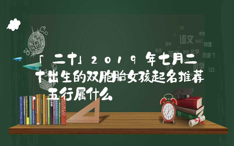 「二十」2019年七月二十出生的双胞胎女孩起名推荐，五行属什么