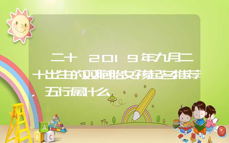 「二十」2019年九月二十出生的双胞胎女孩起名推荐，五行属什么