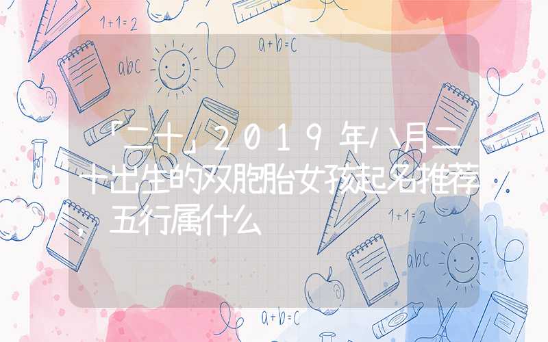 「二十」2019年八月二十出生的双胞胎女孩起名推荐，五行属什么
