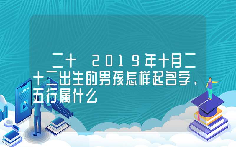 「二十」2019年十月二十二出生的男孩怎样起名字，五行属什么