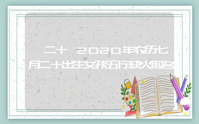 「二十」2020年农历七月二十出生女孩五行缺火取名