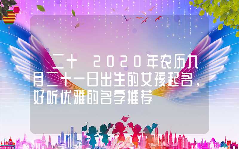 「二十」2020年农历九月二十一日出生的女孩起名，好听优雅的名字推荐