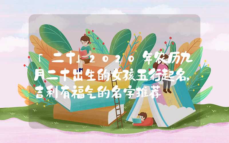 「二十」2020年农历九月二十出生的女孩五行起名，吉利有福气的名字推荐