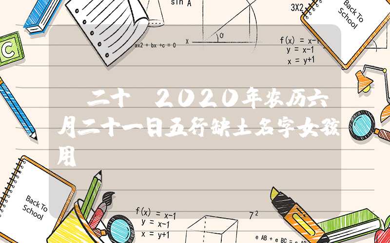 「二十」2020年农历六月二十一日五行缺土名字女孩用