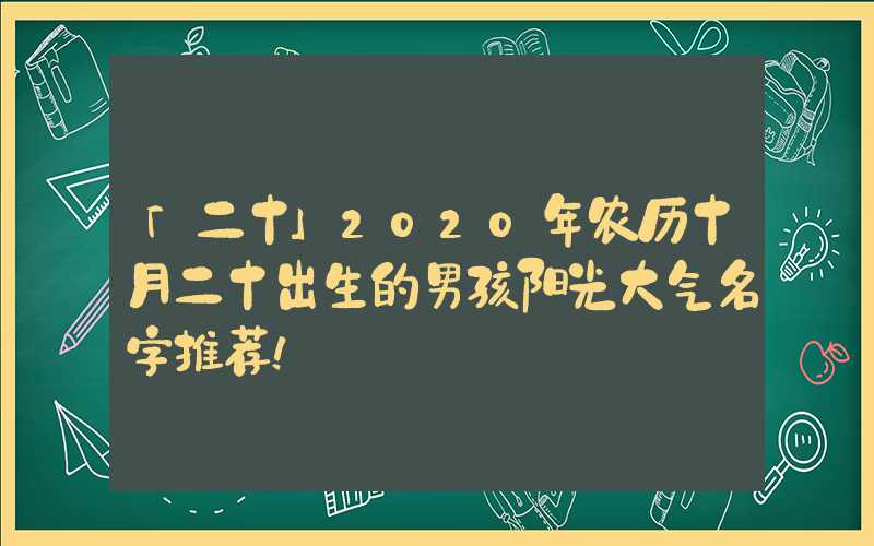 「二十」2020年农历十月二十出生的男孩阳光大气名字推荐！