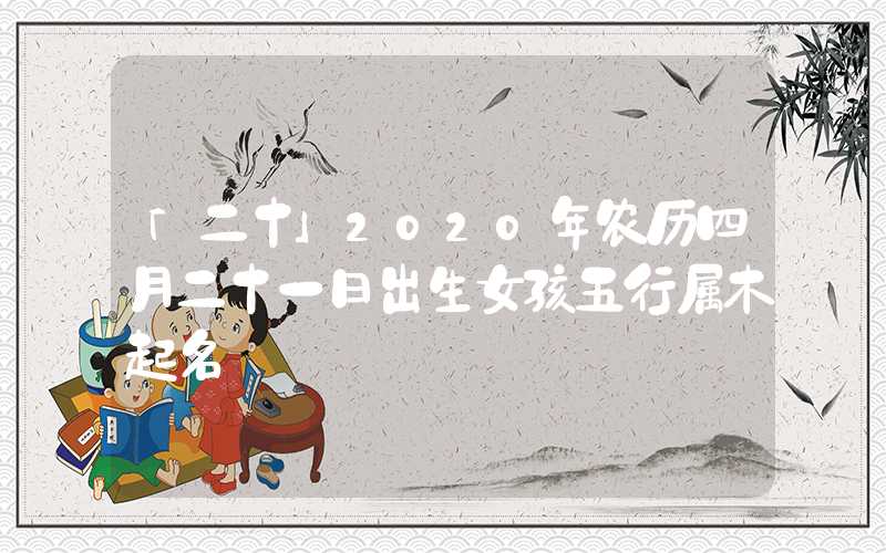 「二十」2020年农历四月二十一日出生女孩五行属木起名