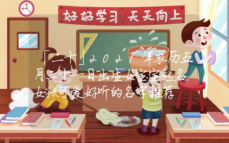 「二十」2021年农历五月二十一日出生女宝宝起名，女孩可爱好听的名字推荐