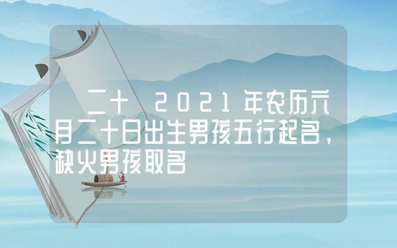 「二十」2021年农历六月二十日出生男孩五行起名，缺火男孩取名