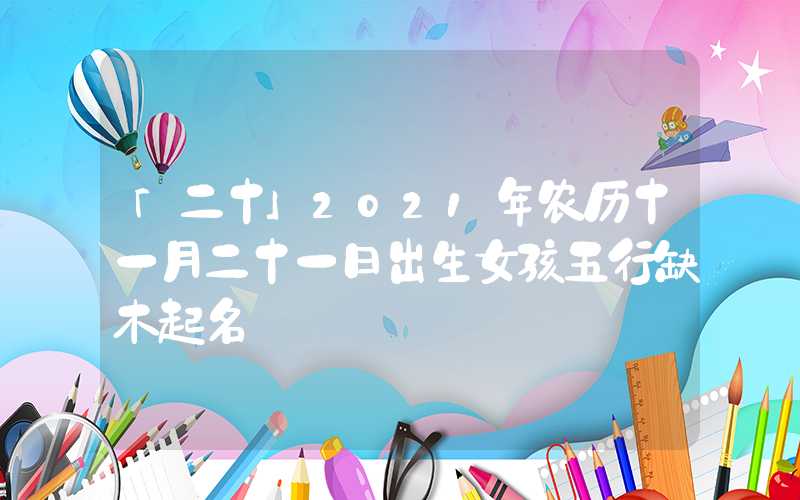 「二十」2021年农历十一月二十一日出生女孩五行缺木起名