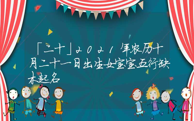 「二十」2021年农历十月二十一日出生女宝宝五行缺木起名