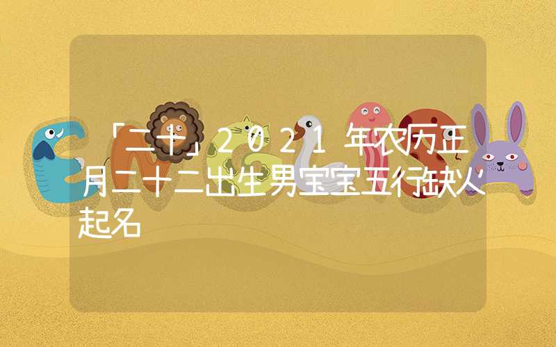「二十」2021年农历正月二十二出生男宝宝五行缺火起名