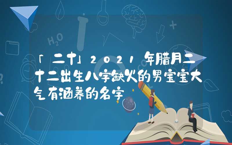 「二十」2021年腊月二十二出生八字缺火的男宝宝大气有涵养的名字