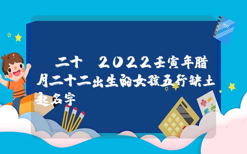 「二十」2022壬寅年腊月二十二出生的女孩五行缺土起名字