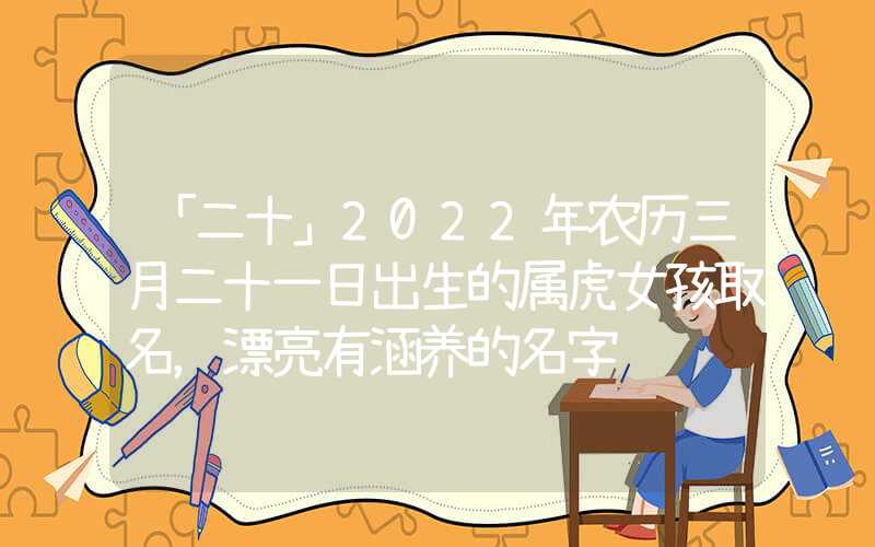 「二十」2022年农历三月二十一日出生的属虎女孩取名，漂亮有涵养的名字