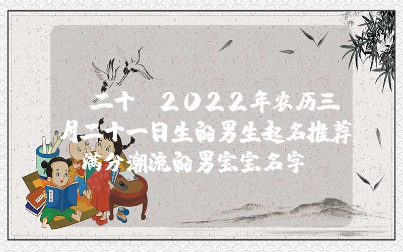 「二十」2022年农历三月二十一日生的男生起名推荐，满分潮流的男宝宝名字