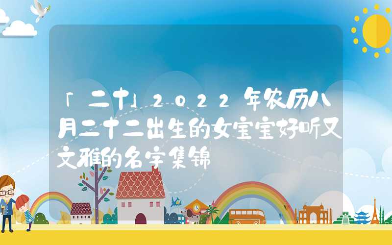 「二十」2022年农历八月二十二出生的女宝宝好听又文雅的名字集锦