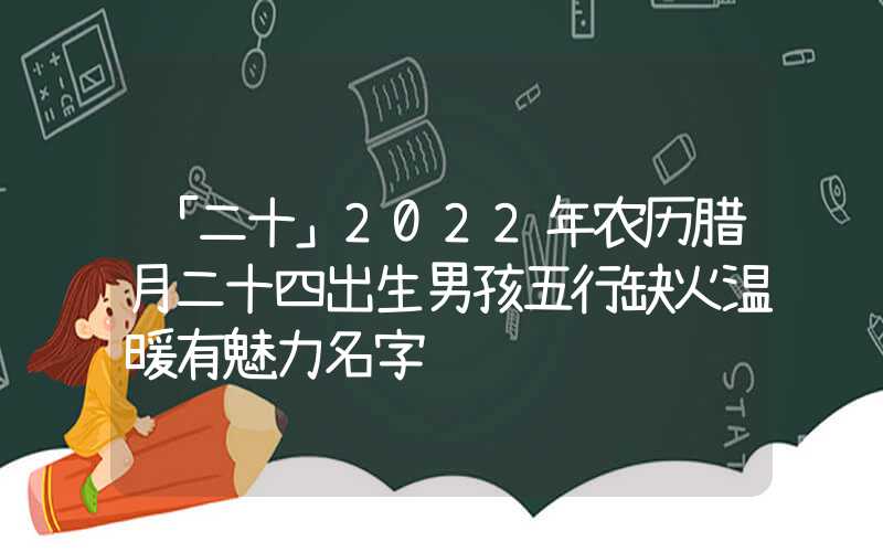 「二十」2022年农历腊月二十四出生男孩五行缺火温暖有魅力名字