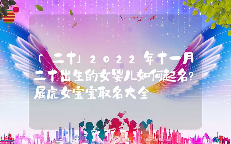 「二十」2022年十一月二十出生的女婴儿如何起名？属虎女宝宝取名大全