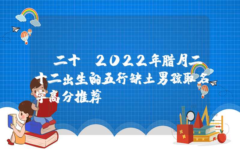 「二十」2022年腊月二十二出生的五行缺土男孩取名字高分推荐