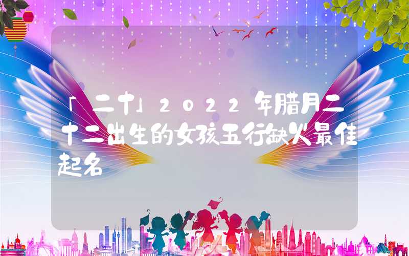 「二十」2022年腊月二十二出生的女孩五行缺火最佳起名