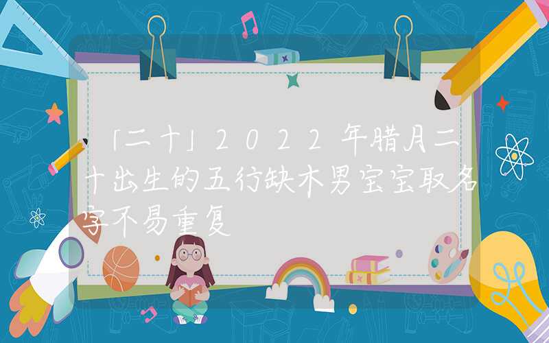 「二十」2022年腊月二十出生的五行缺木男宝宝取名字不易重复