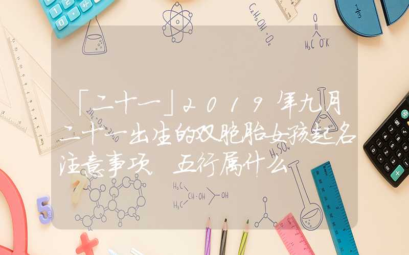 「二十一」2019年九月二十一出生的双胞胎女孩起名注意事项，五行属什么