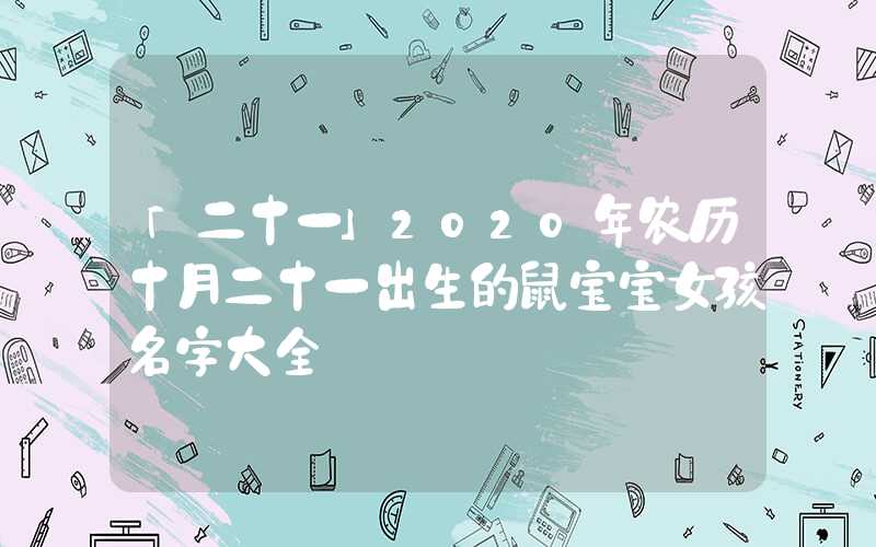 「二十一」2020年农历十月二十一出生的鼠宝宝女孩名字大全