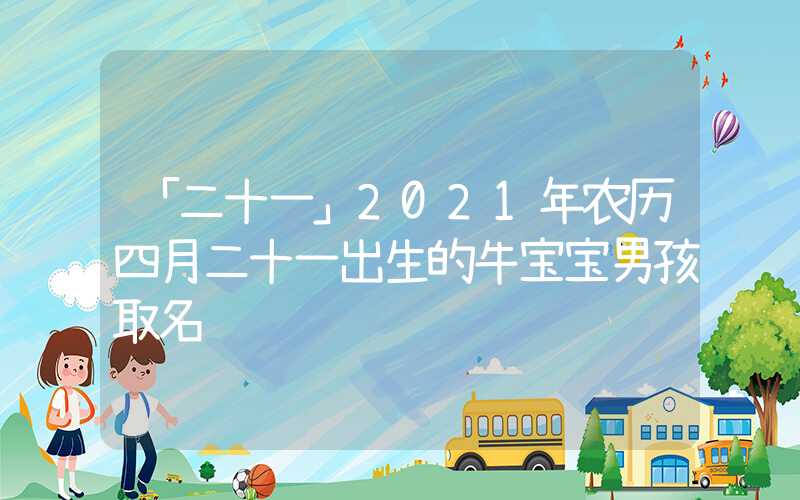 「二十一」2021年农历四月二十一出生的牛宝宝男孩取名