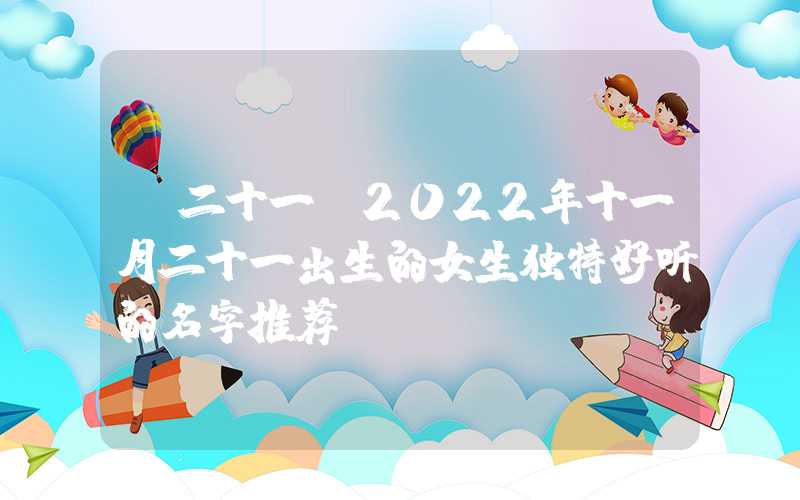 「二十一」2022年十一月二十一出生的女生独特好听的名字推荐