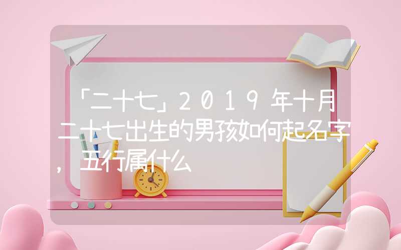 「二十七」2019年十月二十七出生的男孩如何起名字，五行属什么