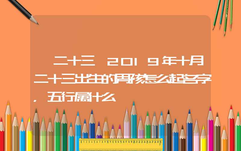 「二十三」2019年十月二十三出生的男孩怎么起名字，五行属什么