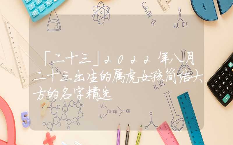 「二十三」2022年八月二十三出生的属虎女孩简洁大方的名字精选