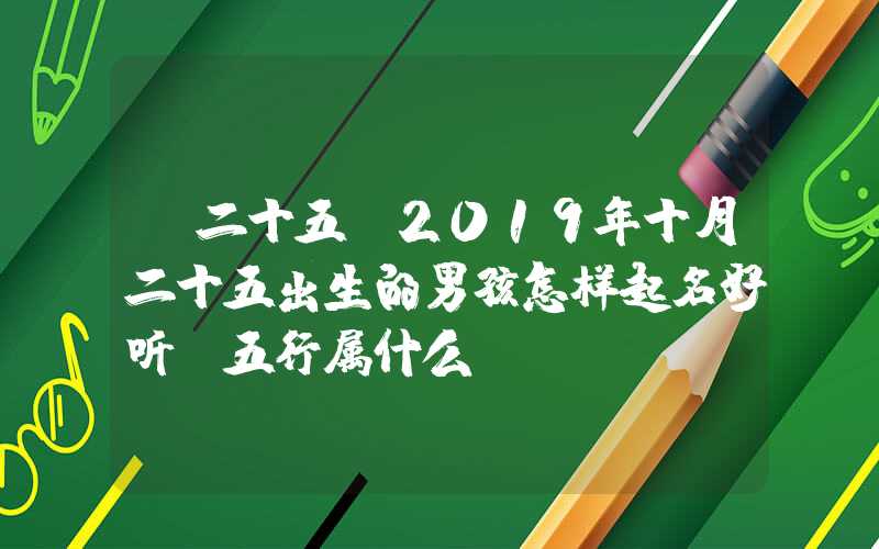 「二十五」2019年十月二十五出生的男孩怎样起名好听，五行属什么