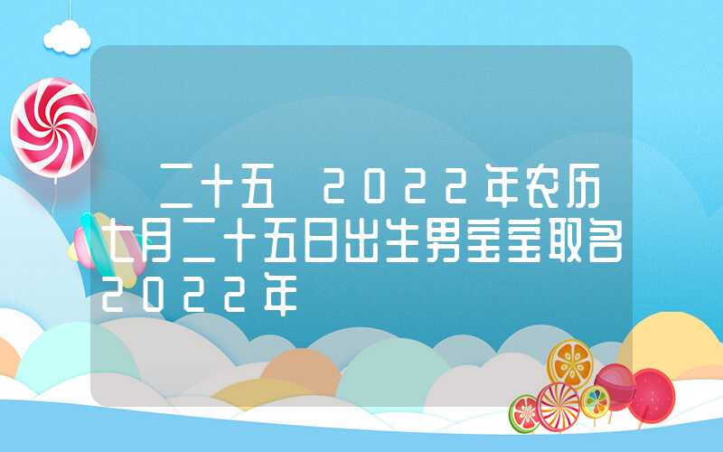 「二十五」2022年农历七月二十五日出生男宝宝取名2022年