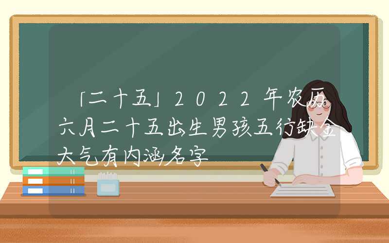 「二十五」2022年农历六月二十五出生男孩五行缺金大气有内涵名字
