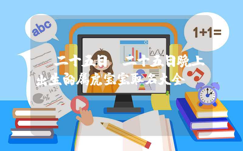 「二十五日」二十五日晚上出生的属虎宝宝取名大全