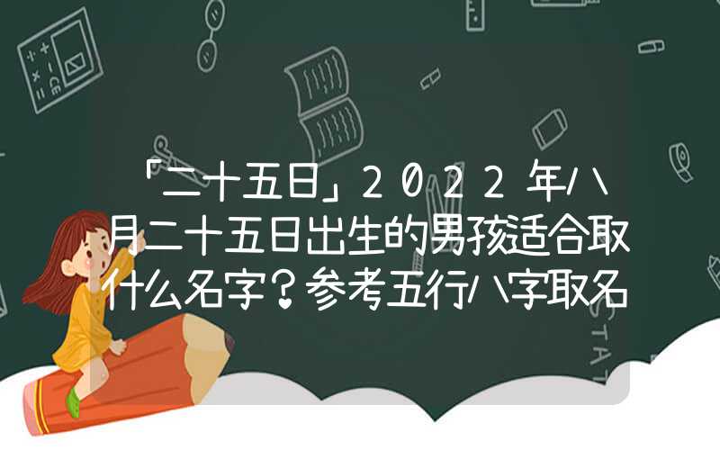 「二十五日」2022年八月二十五日出生的男孩适合取什么名字？参考五行八字取名