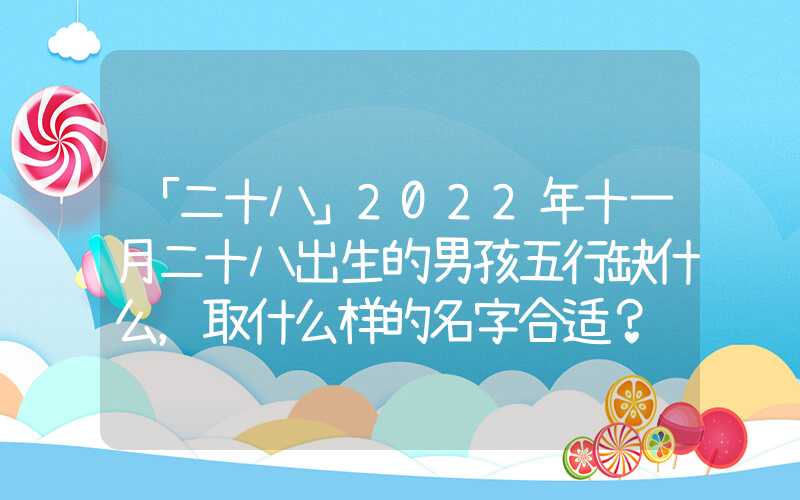 「二十八」2022年十一月二十八出生的男孩五行缺什么，取什么样的名字合适？