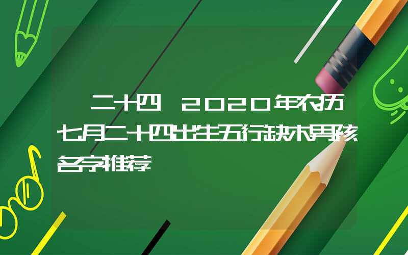 「二十四」2020年农历七月二十四出生五行缺木男孩名字推荐