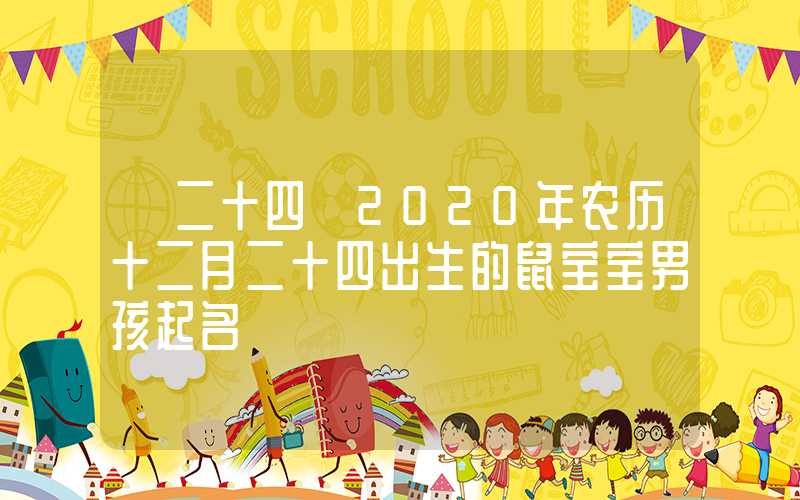 「二十四」2020年农历十二月二十四出生的鼠宝宝男孩起名