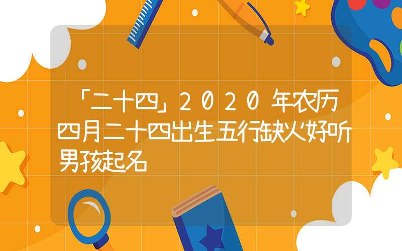 「二十四」2020年农历四月二十四出生五行缺火好听男孩起名