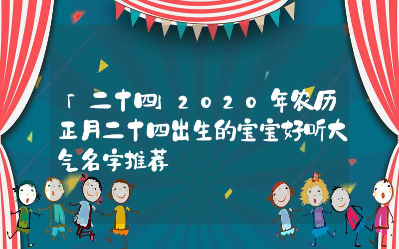 「二十四」2020年农历正月二十四出生的宝宝好听大气名字推荐