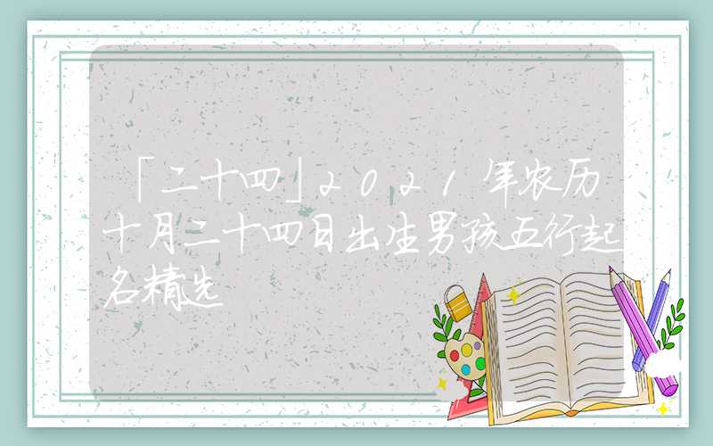 「二十四」2021年农历十月二十四日出生男孩五行起名精选