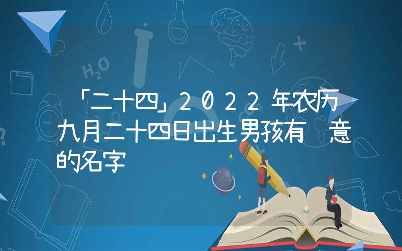「二十四」2022年农历九月二十四日出生男孩有诗意的名字